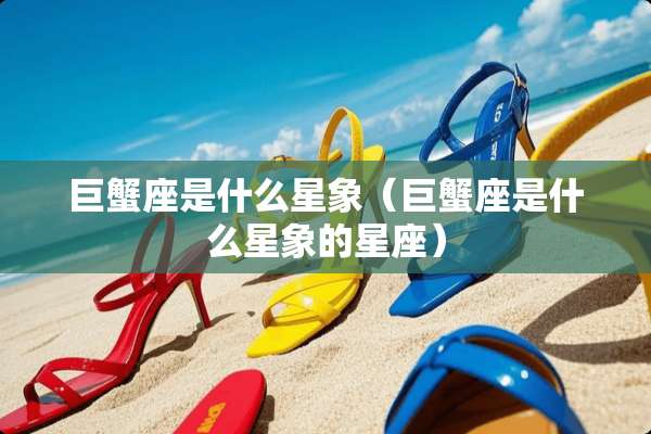 巨蟹座是什么星象（巨蟹座是什么星象的星座）