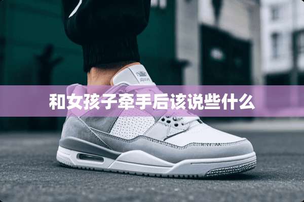 和女孩子牵手后该说些什么
