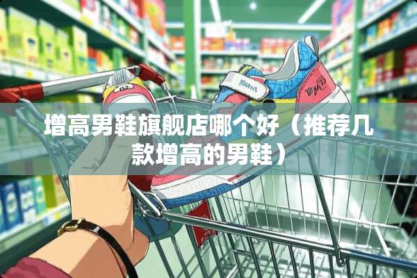 增高男鞋旗舰店哪个好（推荐几款增高的男鞋）