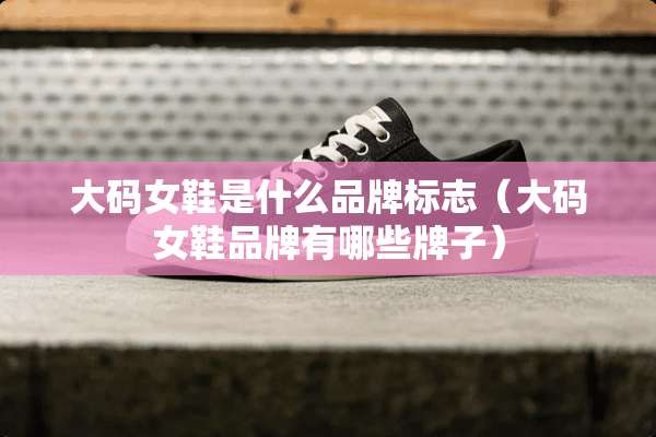 大码女鞋是什么品牌标志（大码女鞋品牌有哪些牌子）