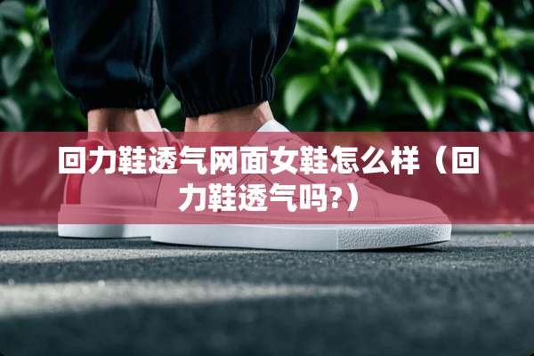 回力鞋透气网面女鞋怎么样（回力鞋透气吗?）