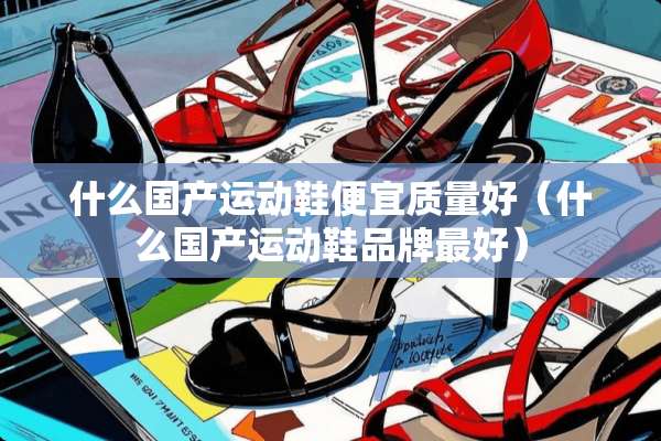 什么国产运动鞋便宜质量好（什么国产运动鞋品牌最好）