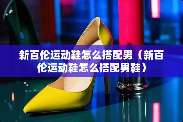 新百伦运动鞋怎么搭配男（新百伦运动鞋怎么搭配男鞋）