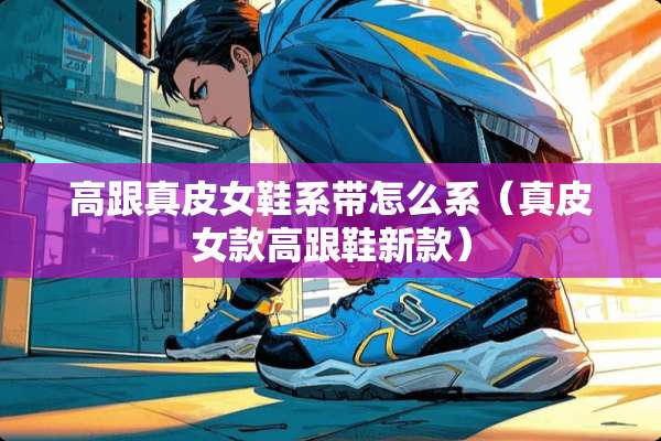 高跟真皮女鞋系带怎么系（真皮女款高跟鞋新款）