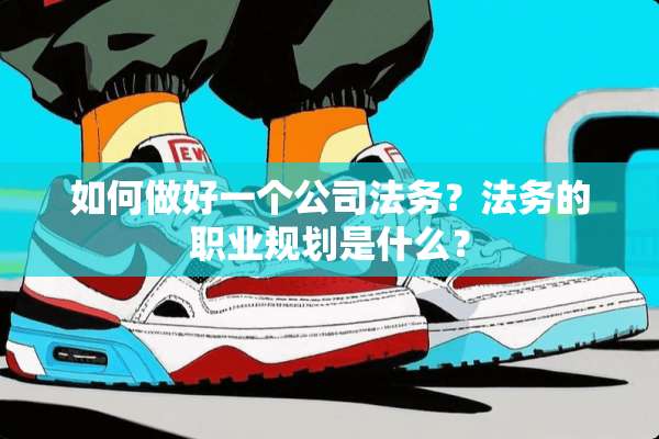 如何做好一个公司法务？法务的职业规划是什么？