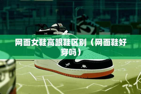网面女鞋高跟鞋区别（网面鞋好穿吗）