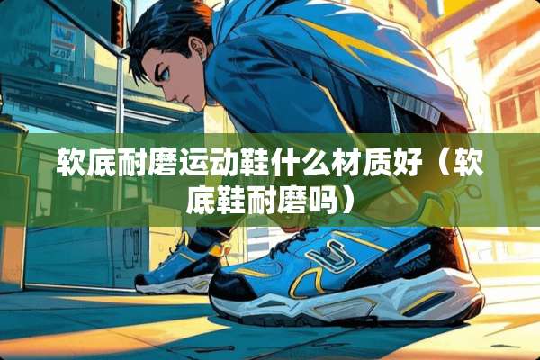 软底耐磨运动鞋什么材质好（软底鞋耐磨吗）