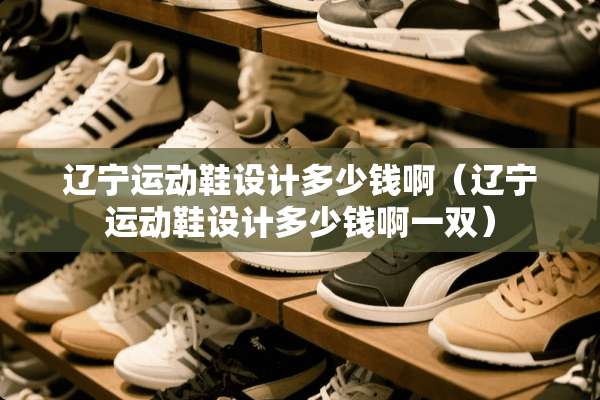 辽宁运动鞋设计多少钱啊（辽宁运动鞋设计多少钱啊一双）