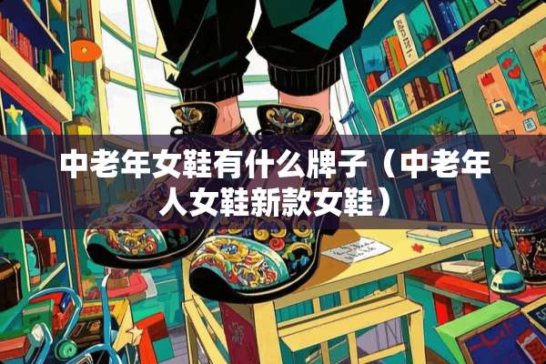 中老年女鞋有什么牌子（中老年人女鞋新款女鞋）