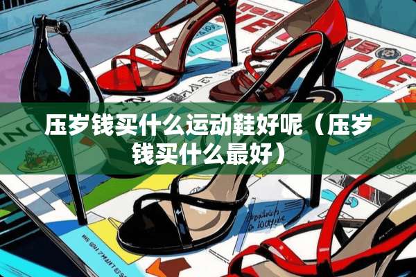 压岁钱买什么运动鞋好呢（压岁钱买什么最好）