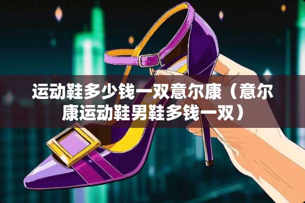 运动鞋多少钱一双意尔康（意尔康运动鞋男鞋多钱一双）