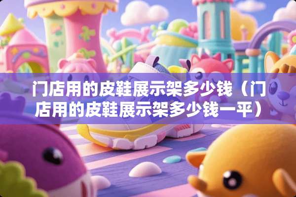 门店用的皮鞋展示架多少钱（门店用的皮鞋展示架多少钱一平）