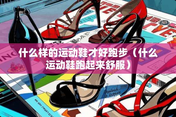 什么样的运动鞋才好跑步（什么运动鞋跑起来舒服）