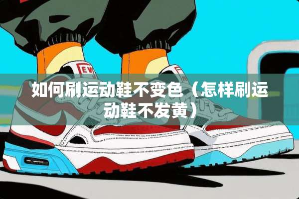 如何刷运动鞋不变色（怎样刷运动鞋不发黄）