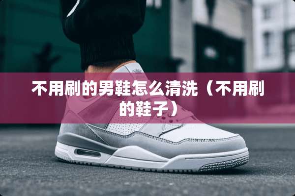 不用刷的男鞋怎么清洗（不用刷的鞋子）