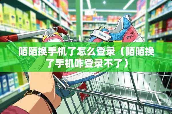 陌陌换手机了怎么登录（陌陌换了手机咋登录不了）