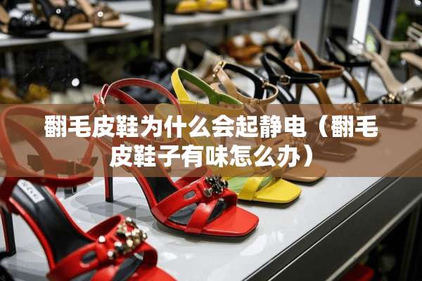 翻毛皮鞋为什么会起静电（翻毛皮鞋子有味怎么办）