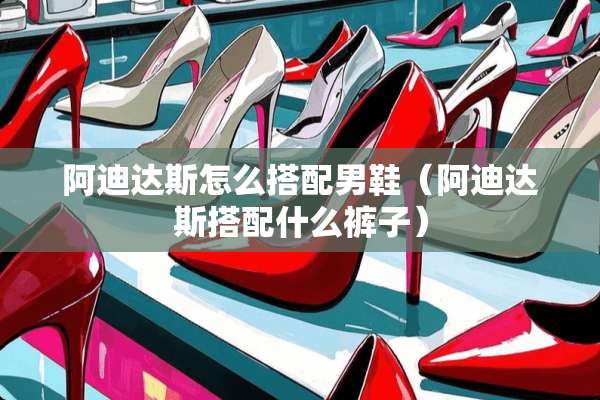 阿迪达斯怎么搭配男鞋（阿迪达斯搭配什么裤子）