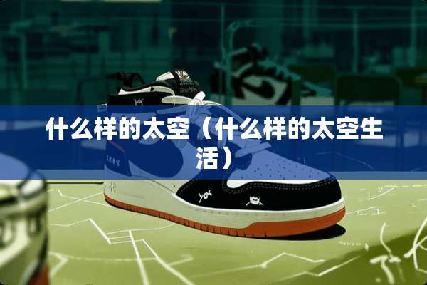 什么样的太空（什么样的太空生活）