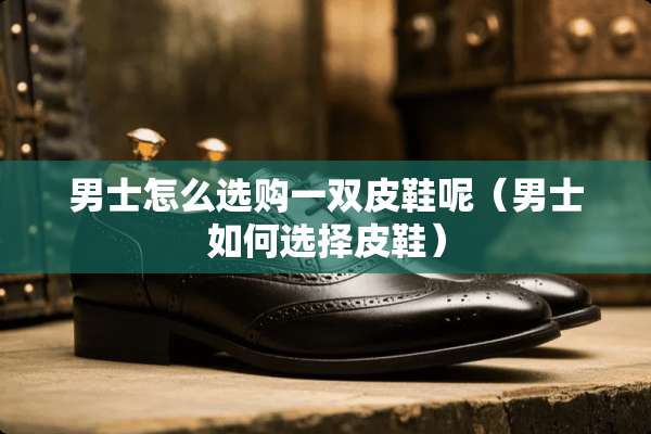 男士怎么选购一双皮鞋呢（男士如何选择皮鞋）