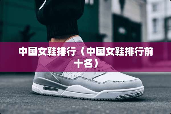 中国女鞋排行（中国女鞋排行前十名）