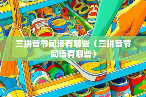 三拼音节词语有哪些（三拼音节词语有哪些）