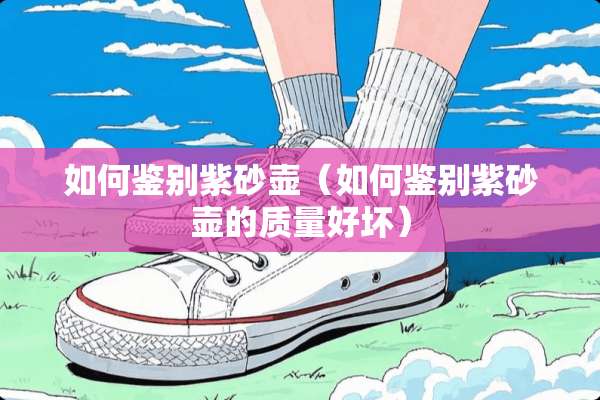 如何鉴别紫砂壶（如何鉴别紫砂壶的质量好坏）