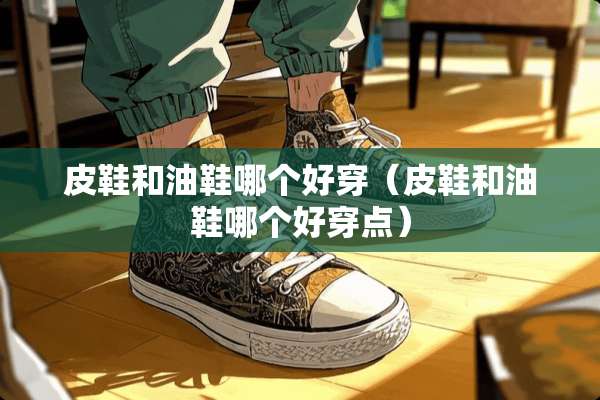 皮鞋和油鞋哪个好穿（皮鞋和油鞋哪个好穿点）