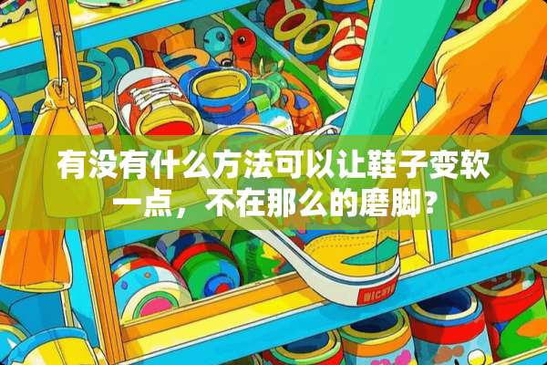 有没有什么方法可以让鞋子变软一点，不在那么的磨脚？