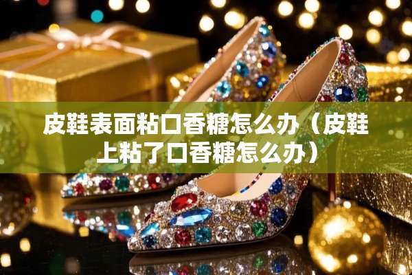 皮鞋表面粘口香糖怎么办（皮鞋上粘了口香糖怎么办）