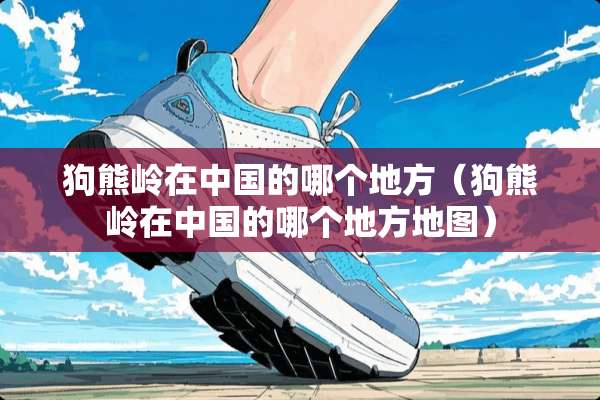 狗熊岭在中国的哪个地方（狗熊岭在中国的哪个地方地图）