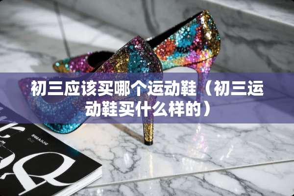 初三应该买哪个运动鞋（初三运动鞋买什么样的）