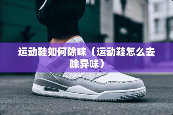 运动鞋如何除味（运动鞋怎么去除异味）