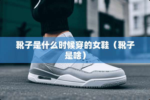 靴子是什么时候穿的女鞋（靴子是啥）