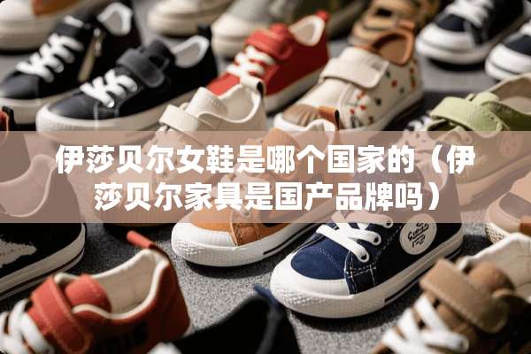 伊莎贝尔女鞋是哪个国家的（伊莎贝尔家具是国产品牌吗）