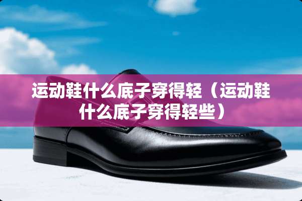 运动鞋什么底子穿得轻（运动鞋什么底子穿得轻些）