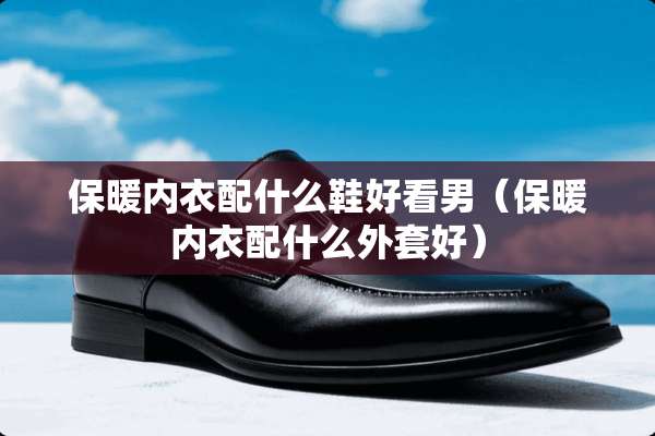 保暖**配什么鞋好看男（保暖**配什么外套好）
