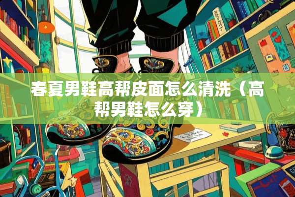 春夏男鞋高帮皮面怎么清洗（高帮男鞋怎么穿）