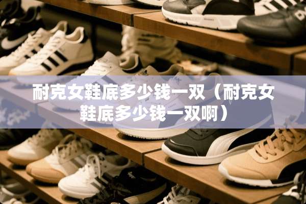 耐克女鞋底多少钱一双（耐克女鞋底多少钱一双啊）