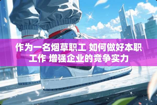 作为一名烟草职工 如何做好本职工作 增强企业的竞争实力
