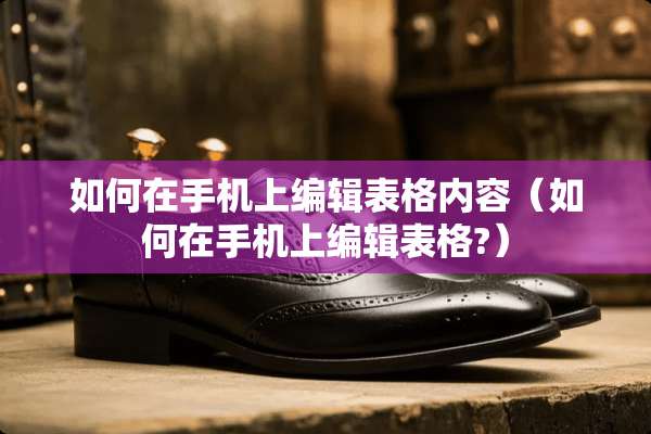 如何在手机上编辑表格内容（如何在手机上编辑表格?）