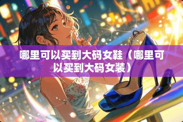 哪里可以买到大码女鞋（哪里可以买到大码女装）