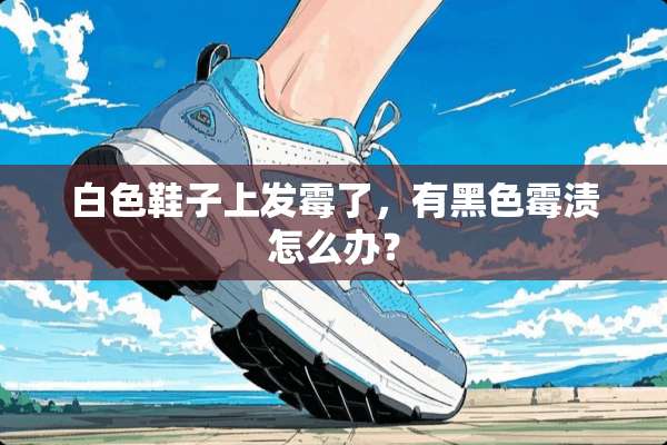 白色鞋子上发霉了，有黑色霉渍怎么办？