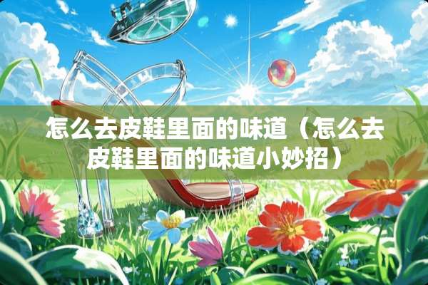 怎么去皮鞋里面的味道（怎么去皮鞋里面的味道小妙招）