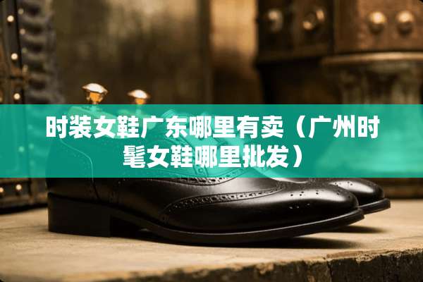 时装女鞋广东哪里有卖（广州时髦女鞋哪里批发）