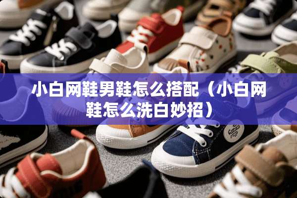 小白网鞋男鞋怎么搭配（小白网鞋怎么洗白妙招）