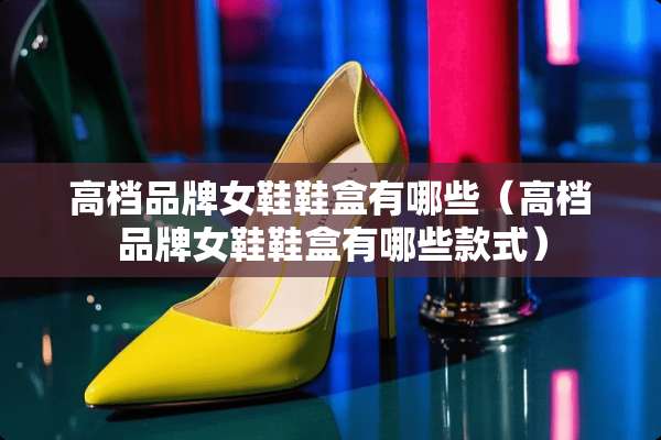 高档品牌女鞋鞋盒有哪些（高档品牌女鞋鞋盒有哪些款式）