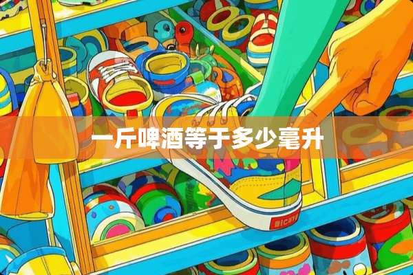 一斤啤酒等于多少毫升