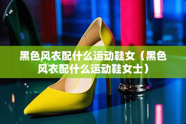 黑色风衣配什么运动鞋女（黑色风衣配什么运动鞋女士）