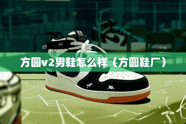 方圆v2男鞋怎么样（方圆鞋厂）